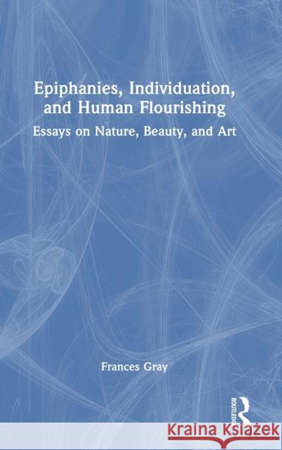 Epiphany, Individuation and Human Flourishing: Nature, Beauty, Art Gray, Frances 9780367085445 TAYLOR & FRANCIS