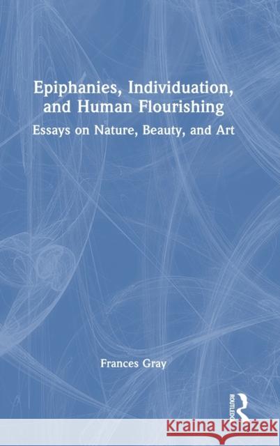 Epiphany, Individuation and Human Flourishing: Nature, Beauty, Art Gray, Frances 9780367085445