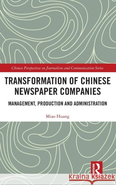 Transformation of Chinese Newspaper Companies: Management, Production and Administration Miao Huang 9780367085612