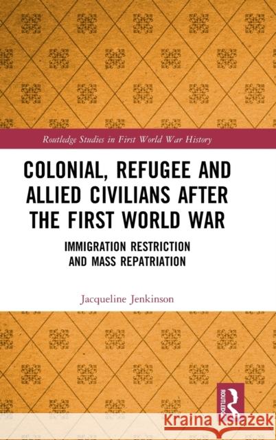 Colonial, Refugee and Allied Civilians After the First World War: Immigration Restriction and Mass Repatriation Jacqueline Jenkinson 9780367085841 Routledge
