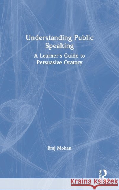 Understanding Public Speaking: A Learner's Guide to Persuasive Oratory Braj Mohan 9780367086053