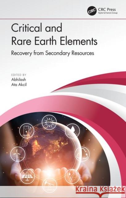 Critical and Rare Earth Elements: Recovery from Secondary Resources Abhilash Pillai Ata Akcil 9780367086473 CRC Press