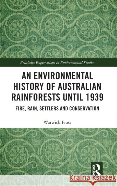 An Environmental History of Australian Rainforests Until 1939: Fire, Rain, Settlers and Conservation Warwick Frost 9780367086978