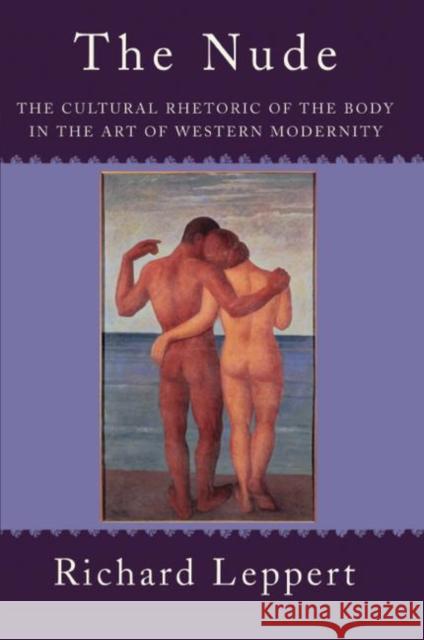 The Nude: The Cultural Rhetoric of the Body in the Art of Western Modernity Leppert, Richard 9780367096939