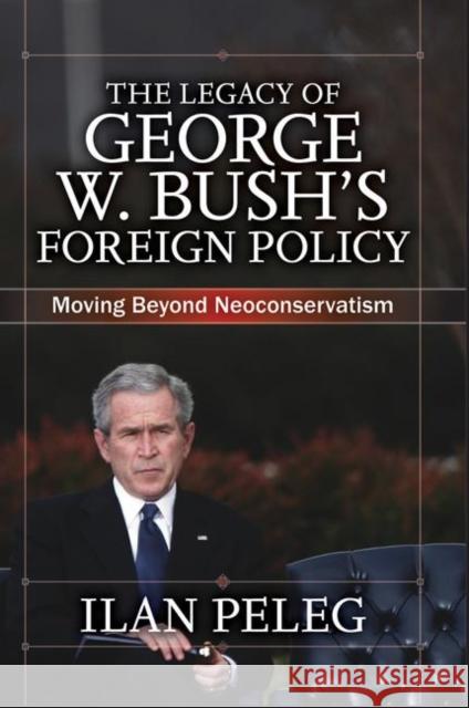 The Legacy of George W. Bush's Foreign Policy: Moving Beyond Neoconservatism Peleg, Ilan 9780367097226 Taylor and Francis