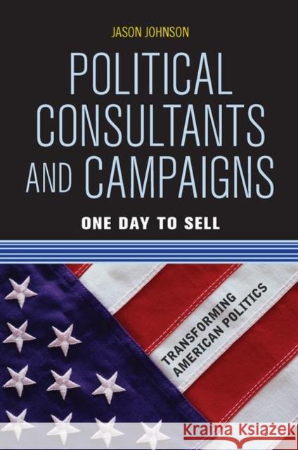 Political Consultants and Campaigns: One Day to Sell Johnson, Jason 9780367097387 Taylor and Francis