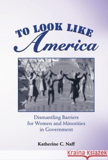 To Look Like America: Dismantling Barriers for Women and Minorities in Government Naff, Katherine C. 9780367098421 Taylor and Francis