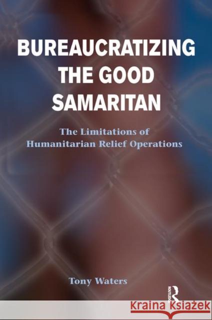 Bureaucratizing the Good Samaritan: The Limitations to Humanitarian Relief Operation Waters, Tony 9780367098476 Taylor and Francis