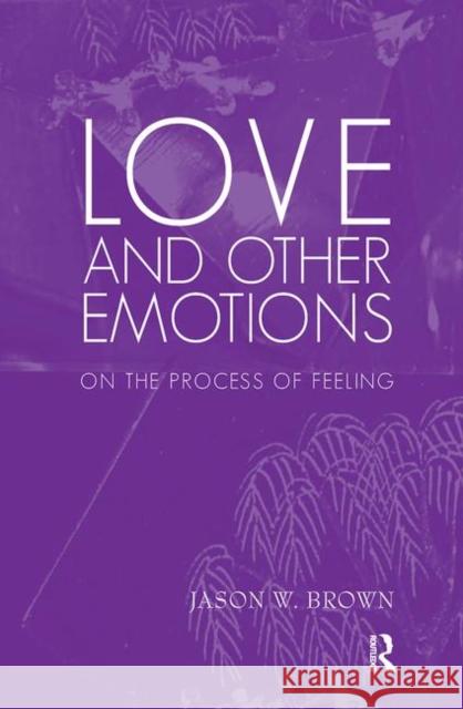Love and Other Emotions: On the Process of Feeling W. Brown, Jason 9780367101220 Taylor and Francis