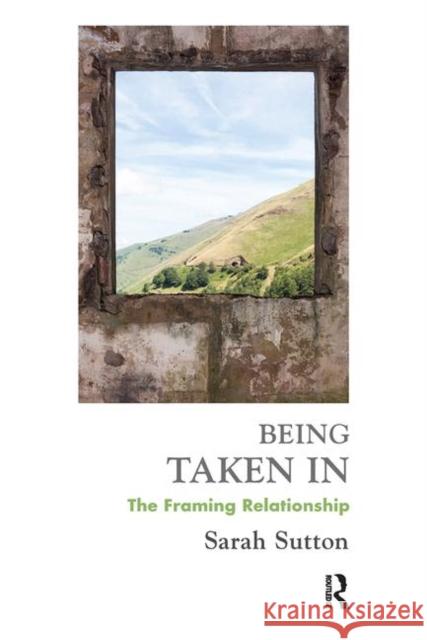 Being Taken in: The Framing Relationship Sutton, Sarah 9780367102357