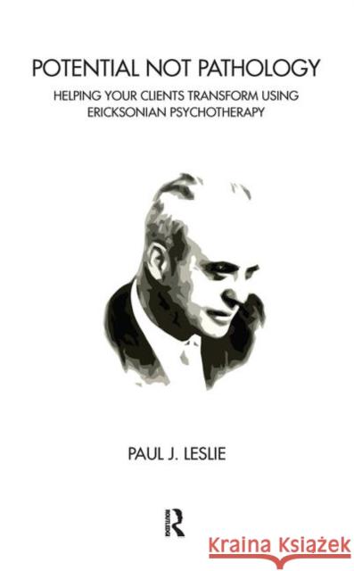 Potential Not Pathology: Helping Your Clients Transform Using Ericksonian Psychotherapy Paul J. Leslie 9780367102760