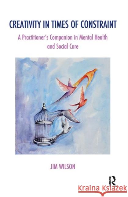 Creativity in Times of Constraint: A Practitioner's Companion in Mental Health and Social Care Wilson, Jim 9780367103118 Taylor and Francis