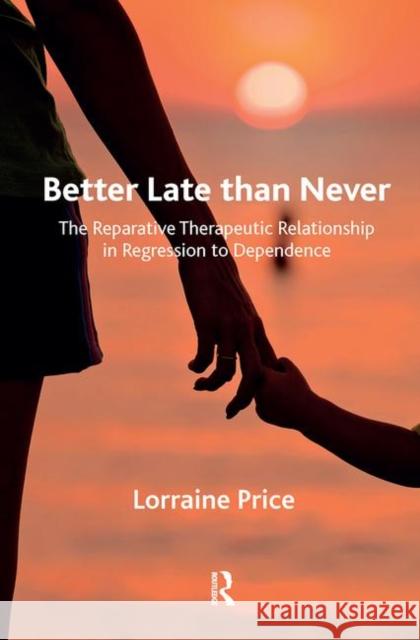 Better Late Than Never: The Reparative Therapeutic Relationship in Regression to Dependence Price, Lorraine 9780367103590 Taylor and Francis