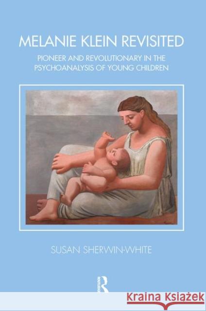 Melanie Klein Revisited: Pioneer and Revolutionary in the Psychoanalysis of Young Children Sherwin-White, Susan 9780367103651