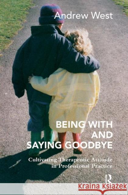 Being with and Saying Goodbye: Cultivating Therapeutic Attitude in Professional Practice West, Andrew 9780367103675