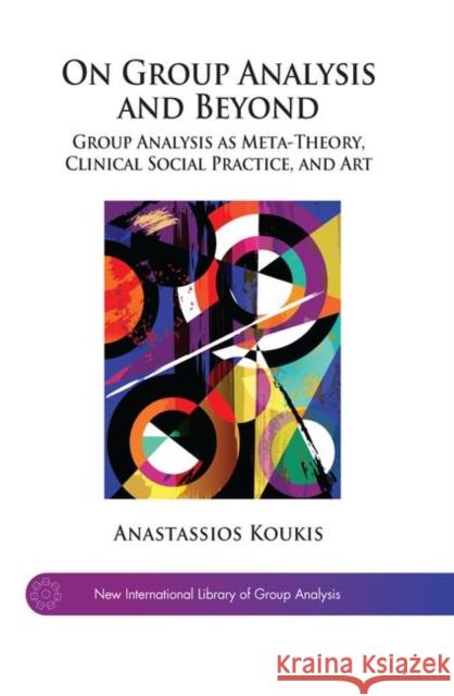 On Group Analysis and Beyond: Group Analysis as Meta-Theory, Clinical Social Practice, and Art Anastassios Koukis 9780367103798 Routledge