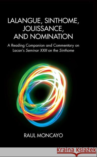 Lalangue, Sinthome, Jouissance, and Nomination: A Reading Companion and Commentary on Lacan's Seminar XXIII on the Sinthome Moncayo, Raul 9780367104016 Taylor and Francis