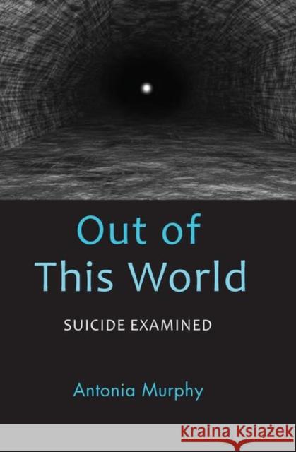Out of This World: Suicide Examined Antonia Murphy 9780367104153 Routledge