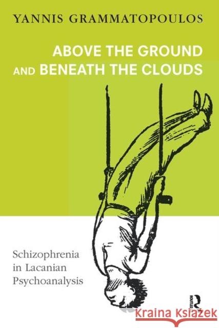 Above the Ground and Beneath the Clouds: Schizophrenia in Lacanian Psychoanalysis Grammatopoulos, Yannis 9780367104221 Taylor and Francis