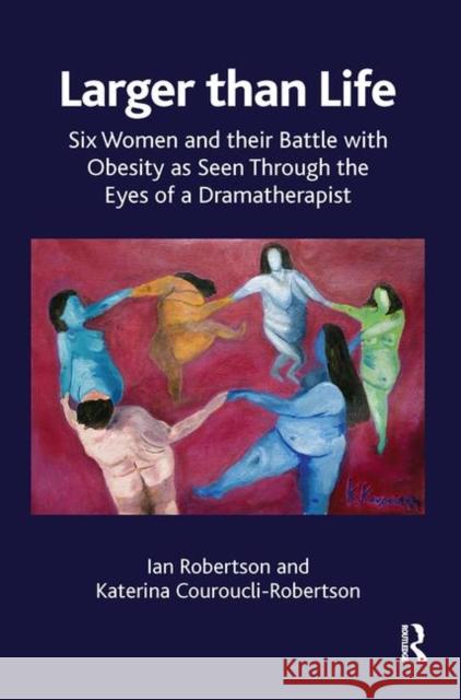 Larger Than Life: Six Women and Their Battle with Obesity as Seen Through the Eyes of a Dramatherapist Robertson, Ian 9780367104313 Taylor and Francis