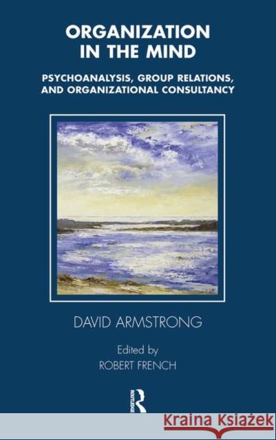 Organization in the Mind: Psychoanalysis, Group Relations, and Organizational Consultancy Armstrong, David 9780367105549