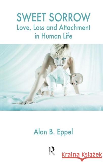 Sweet Sorrow: Love, Loss and Attachment in Human Life Eppel, Alan B. 9780367106218