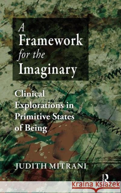 A Framework for the Imaginary: Clinical Explorations in Primitive States of Being Mitrani, Judith L. 9780367106317