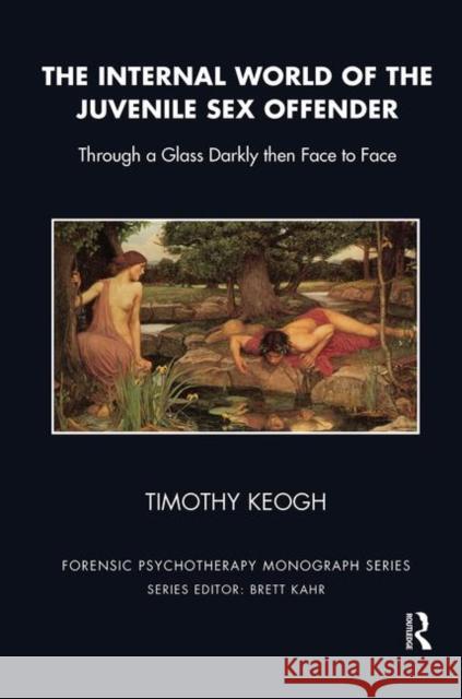 The Internal World of the Juvenile Sex Offender: Through a Glass Darkly Then Face to Face Timothy Keogh 9780367107116