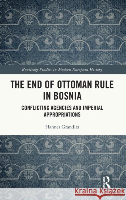 The End of Ottoman Rule in Bosnia: Conflicting Agencies and Imperial Appropriations Grandits, Hannes 9780367109370