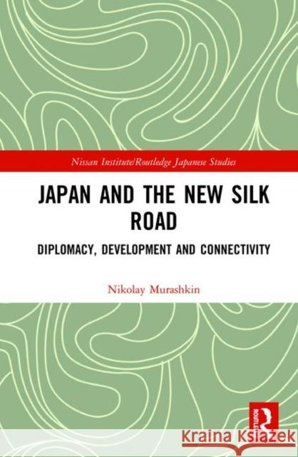 Japan and the New Silk Road: Diplomacy, Development and Connectivity Nikolay Murashkin 9780367109905 Routledge