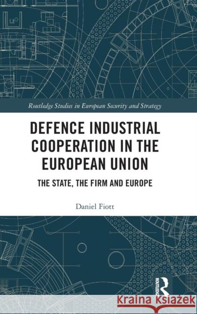 Defence Industrial Cooperation in the European Union: The State, the Firm and Europe Daniel Fiott 9780367109929 Routledge