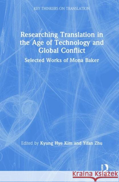 Researching Translation in the Age of Technology and Global Conflict: Selected Works of Mona Baker Kyung Hye Kim Yifan Zhu 9780367109950 Routledge