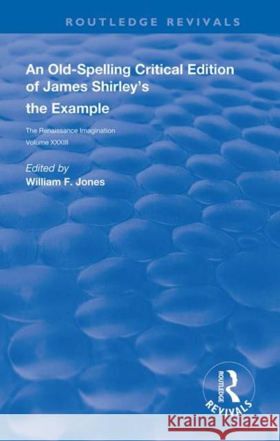 An Old-Spelling Critical Edition of James Shirley's the Example: The Renaissance Imagination Jones, William F. 9780367110086