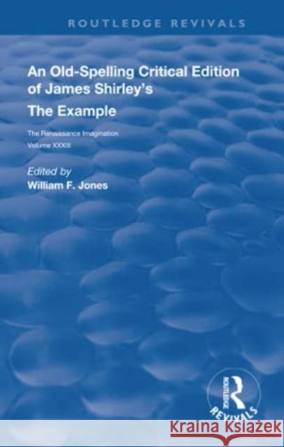 An Old-Spelling Critical Edition of James Shirley's the Example: The Renaissance Imagination Jones, William F. 9780367110093 Routledge