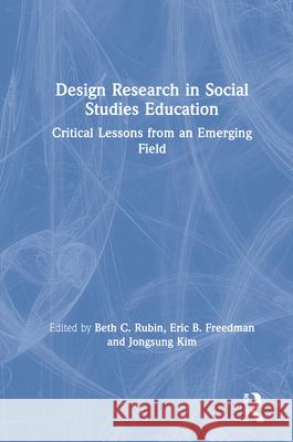 Design Research in Social Studies Education: Critical Lessons from an Emerging Field Beth C. Rubin Eric B. Freedman Jongsung Kim 9780367110246
