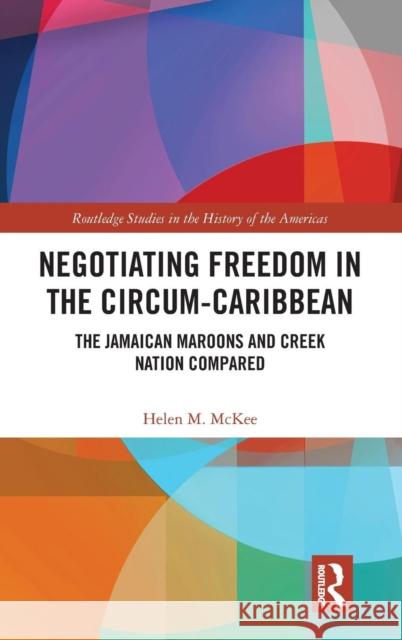 Negotiating Freedom in the Circum-Caribbean: The Jamaican Maroons and Creek Nation Compared Helen M. McKee 9780367110833 Routledge