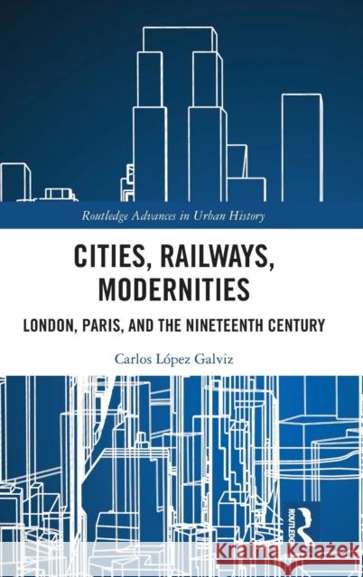 Cities, Railways, Modernities: London, Paris, and the Nineteenth Century Carlos Lope 9780367110871 Routledge