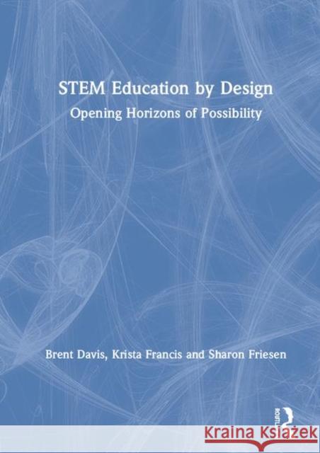Stem Education by Design: Opening Horizons of Possibility Brent Davis Krista Francis Sharon Friesen 9780367111571