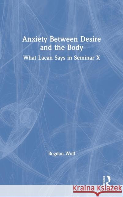 Anxiety Between Desire and the Body: What Lacan Says in Seminar X Bogdan Wolf 9780367112394 Routledge