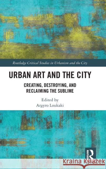 Urban Art and the City: Creating, Destroying, and Reclaiming the Sublime Loukaki, Argyro 9780367132965 TAYLOR & FRANCIS