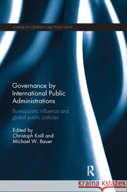 Governance by International Public Administrations: Bureaucratic Influence and Global Public Policies Christoph Knill Michael W. Bauer 9780367133146