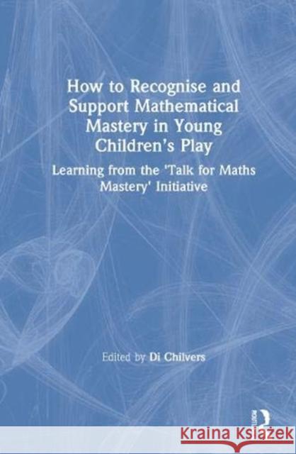 How to Recognise and Support Mathematical Mastery in Young Children's Play: Learning from the 'Talk for Maths Mastery' Initiative Chilvers, Di 9780367133566