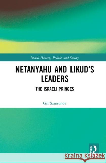 Netanyahu and Likud's Leaders: The Israeli Princes Gil Samsonov 9780367133689