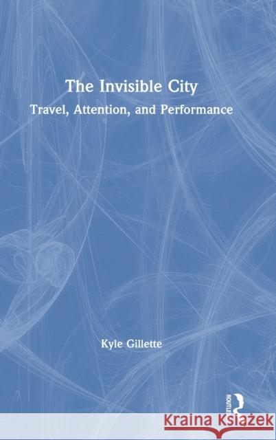 The Invisible City: Travel, Attention, and Performance Gillette, Kyle 9780367133979