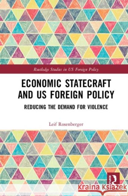 Economic Statecraft and Us Foreign Policy: Reducing the Demand for Violence Leif Rosenberger 9780367134204