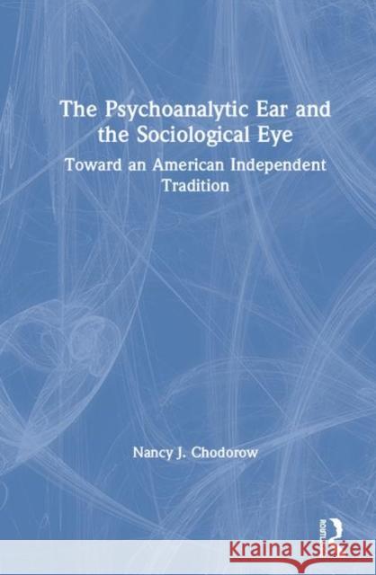 The Psychoanalytic Ear and the Sociological Eye: Toward an American Independent Tradition Nancy Chodorow 9780367134211