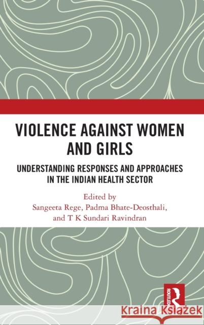 Violence Against Women and Girls: Understanding Responses and Approaches in the Indian Health Sector Sangeeta Rege Padma Bhate-Deosthali Tks Sundar 9780367134723