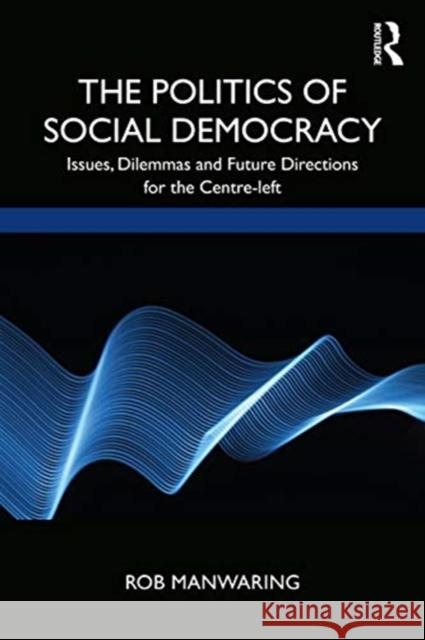 The Politics of Social Democracy: Issues, Dilemmas, and Future Directions for the Centre-Left Manwaring, Rob 9780367135447 TAYLOR & FRANCIS