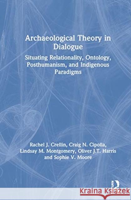 Archaeological Theory in Dialogue: Situating Relationality, Ontology, Posthumanism, and Indigenous Paradigms Rachel J. Crellin Craig N. Cipolla Lindsay M. Montgomery 9780367135454 Routledge