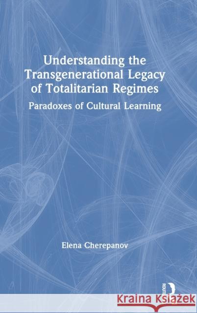 Understanding the Transgenerational Legacy of Totalitarian Regimes: Paradoxes of Cultural Learning Elena Cherepanov 9780367135607 Routledge